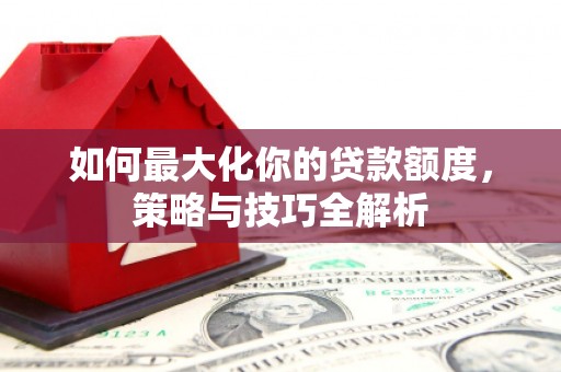 措勤如何最大化你的贷款额度，策略与技巧全解析