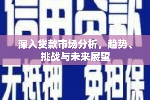 措勤深入贷款市场分析，趋势、挑战与未来展望