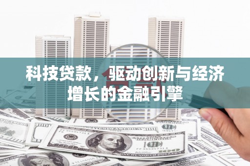 措勤科技贷款，驱动创新与经济增长的金融引擎