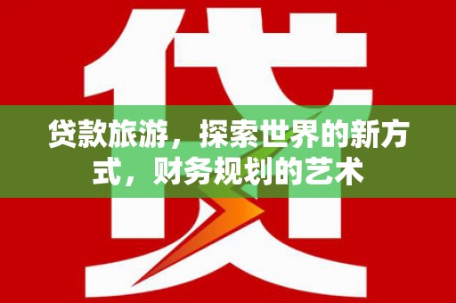 措勤贷款旅游，探索世界的新方式，财务规划的艺术