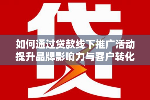 措勤如何通过贷款线下推广活动提升品牌影响力与客户转化率