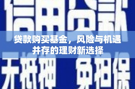 措勤贷款购买基金，风险与机遇并存的理财新选择