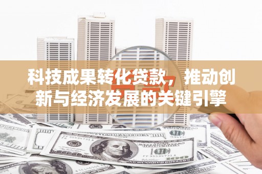 措勤科技成果转化贷款，推动创新与经济发展的关键引擎