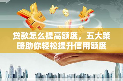 措勤贷款怎么提高额度，五大策略助你轻松提升信用额度