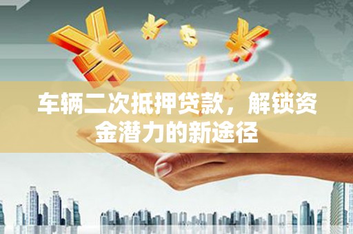 措勤车辆二次抵押贷款，解锁资金潜力的新途径