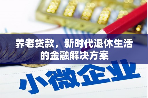 措勤养老贷款，新时代退休生活的金融解决方案