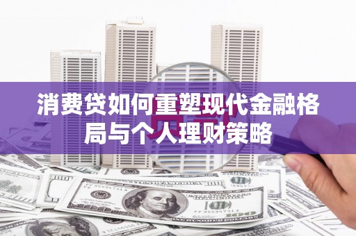 措勤消费贷如何重塑现代金融格局与个人理财策略