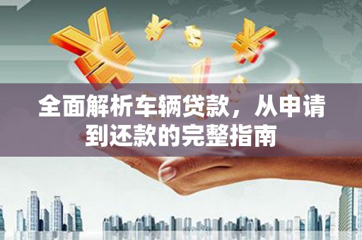 措勤全面解析车辆贷款，从申请到还款的完整指南