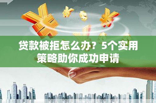 措勤贷款被拒怎么办？5个实用策略助你成功申请