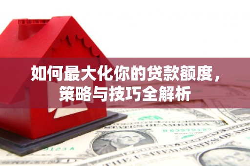 措勤如何最大化你的贷款额度，策略与技巧全解析