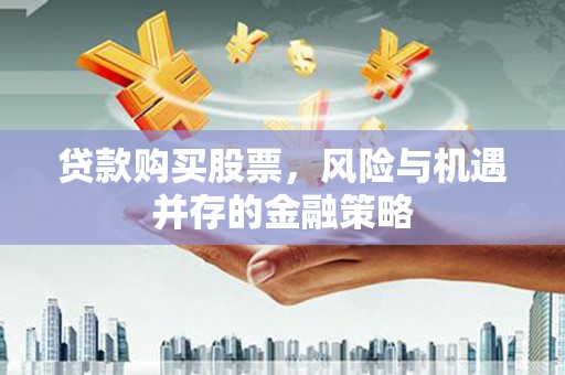措勤贷款购买股票，风险与机遇并存的金融策略