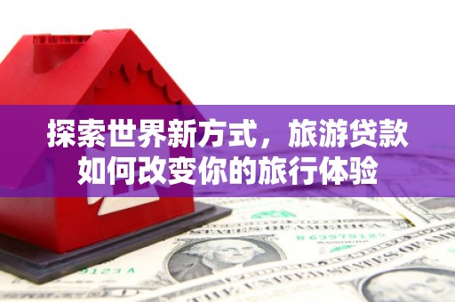 措勤探索世界新方式，旅游贷款如何改变你的旅行体验