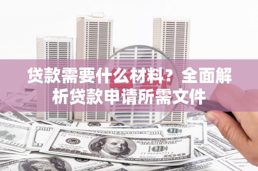 措勤贷款需要什么材料?全面解析贷款申请所需文件 措勤贷款需要什么材料?全面解析贷款申请所需文件