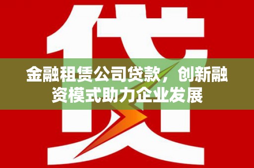 措勤金融租赁公司贷款，创新融资模式助力企业发展