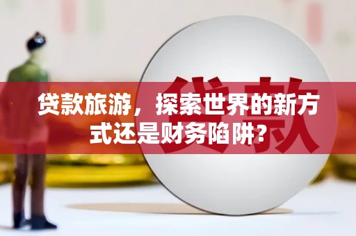 措勤贷款旅游，探索世界的新方式还是财务陷阱？